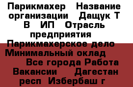 Парикмахер › Название организации ­ Дащук Т.В., ИП › Отрасль предприятия ­ Парикмахерское дело › Минимальный оклад ­ 20 000 - Все города Работа » Вакансии   . Дагестан респ.,Избербаш г.